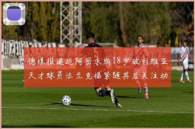 德媒报道迈阿密求购18岁玻利维亚天才球员法兰克福紧随其后关注动态