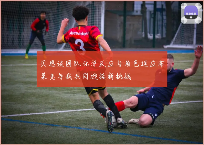 贝恩谈团队化学反应与角色适应布莱克与我共同迎接新挑战
