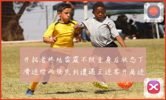 开拓者终结雷霆不败金身后状态下滑连续两场失利遭遇五连客开局连败