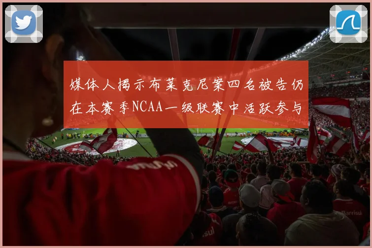 媒体人揭示布莱克尼案四名被告仍在本赛季NCAA一级联赛中活跃参与
