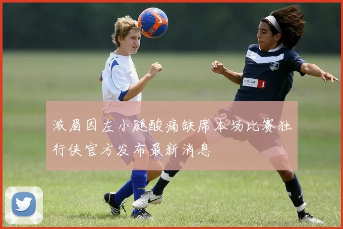 浓眉因左小腿酸痛缺席本场比赛独行侠官方发布最新消息