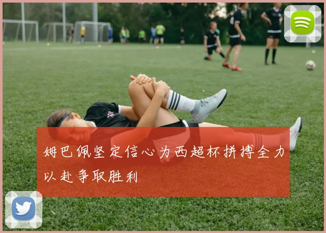姆巴佩坚定信心为西超杯拼搏全力以赴争取胜利