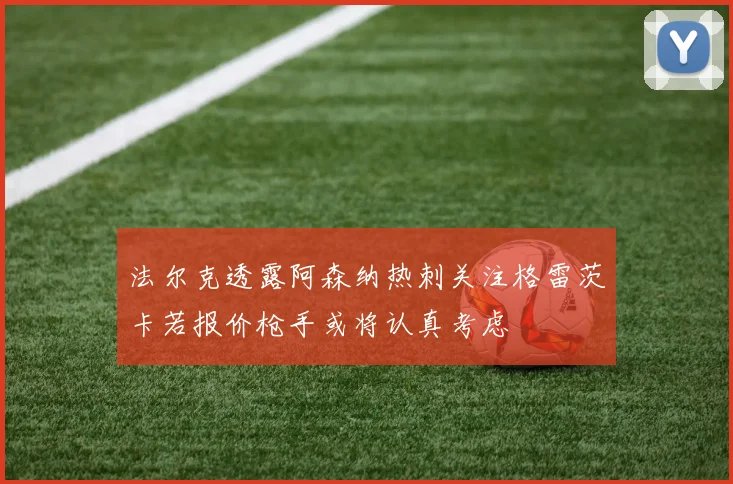 法尔克透露阿森纳热刺关注格雷茨卡若报价枪手或将认真考虑
