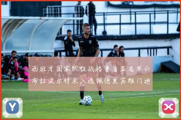 西班牙国家队征战格鲁吉亚名单公布拉波尔特未入选佩德里苏维门迪在列