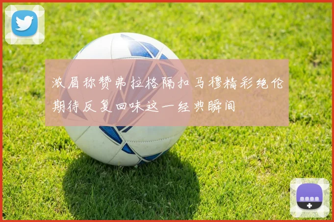 浓眉称赞弗拉格隔扣马穆精彩绝伦期待反复回味这一经典瞬间