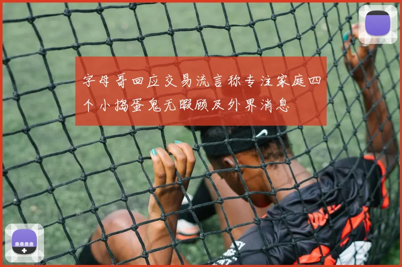 字母哥回应交易流言称专注家庭四个小捣蛋鬼无暇顾及外界消息