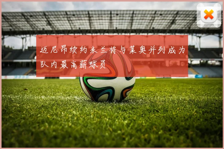 迈尼昂续约米兰将与莱奥并列成为队内最高薪球员
