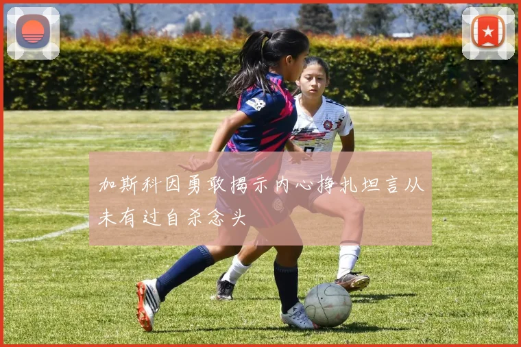 加斯科因勇敢揭示内心挣扎坦言从未有过自杀念头