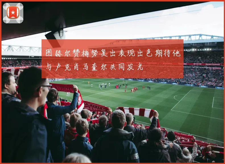 图赫尔赞梅努复出表现出色期待他与卢克肖马奎尔共同发光