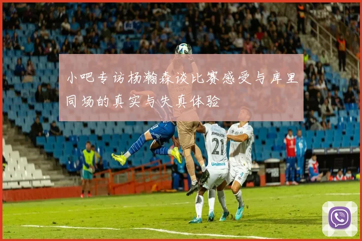 小吧专访杨瀚森谈比赛感受与库里同场的真实与失真体验