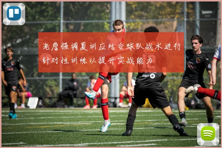 老詹强调夏训应结合球队战术进行针对性训练以提升实战能力