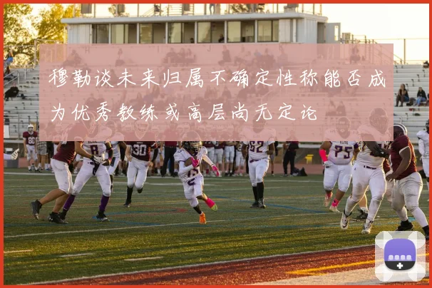 穆勒谈未来归属不确定性称能否成为优秀教练或高层尚无定论