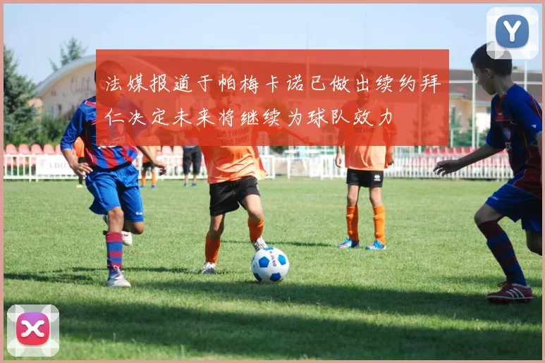 法媒报道于帕梅卡诺已做出续约拜仁决定未来将继续为球队效力