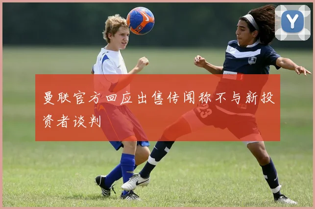 曼联官方回应出售传闻称不与新投资者谈判