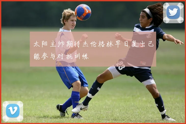 太阳主帅期待杰伦格林早日复出已能参与对抗训练