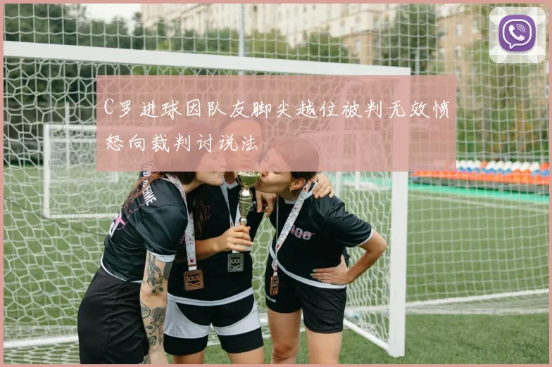C罗进球因队友脚尖越位被判无效愤怒向裁判讨说法