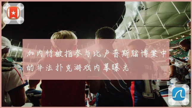 加内特被指参与比卢普斯赌博案中的非法扑克游戏内幕曝光