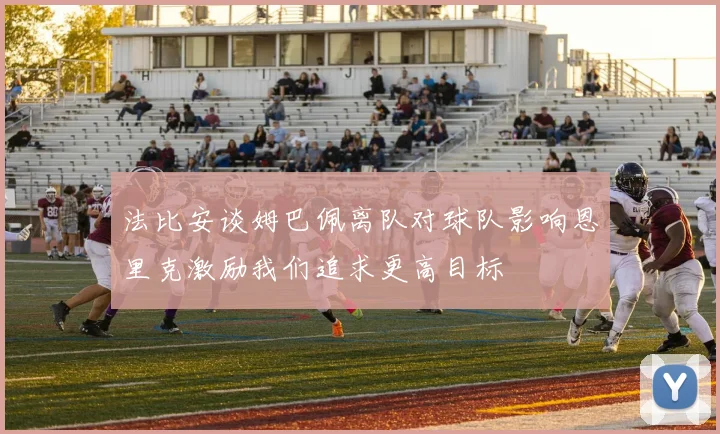 法比安谈姆巴佩离队对球队影响恩里克激励我们追求更高目标