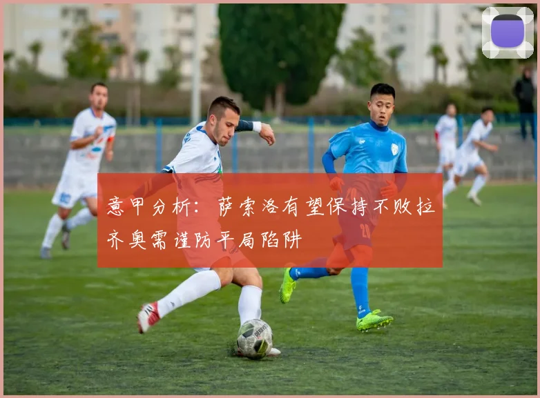 意甲分析：萨索洛有望保持不败拉齐奥需谨防平局陷阱