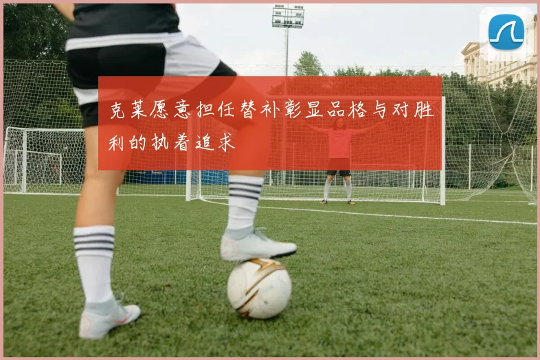 克莱愿意担任替补彰显品格与对胜利的执着追求