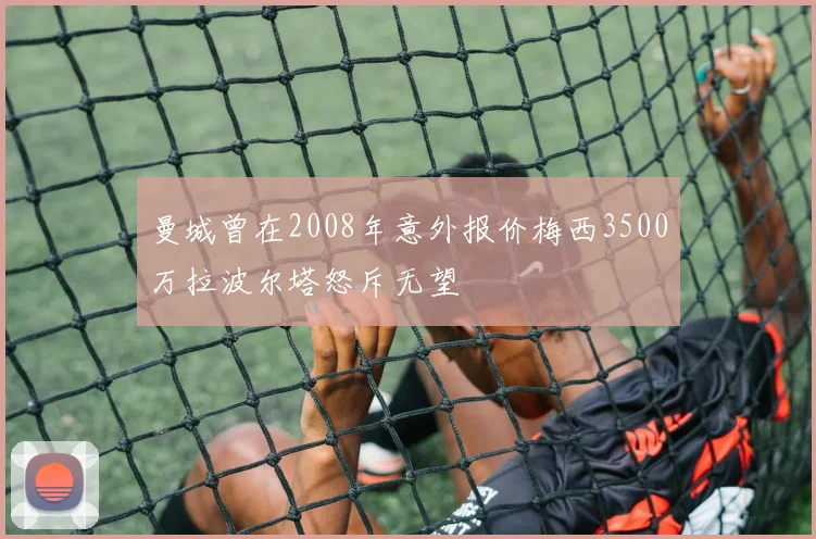 曼城曾在2008年意外报价梅西3500万拉波尔塔怒斥无望
