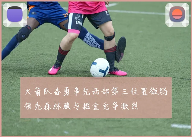 火箭队奋勇争先西部第三位置微弱领先森林狼与掘金竞争激烈