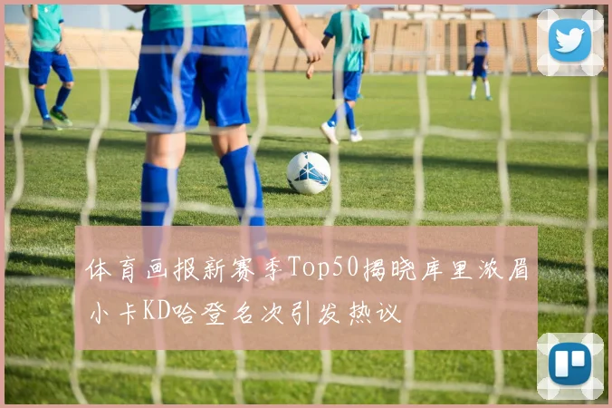 体育画报新赛季Top50揭晓库里浓眉小卡KD哈登名次引发热议