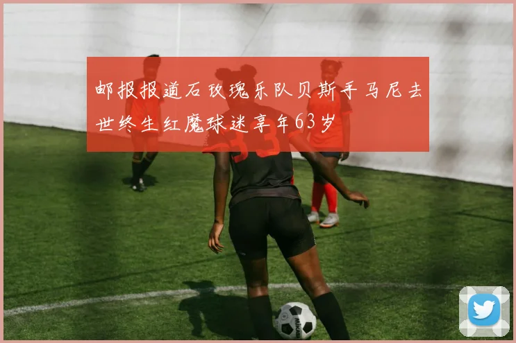 邮报报道石玫瑰乐队贝斯手马尼去世终生红魔球迷享年63岁