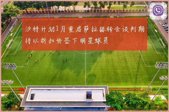 沙特计划1月重启萨拉赫转会谈判期待以折扣价签下明星球员