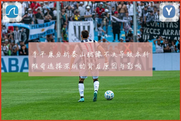 李平康分析泰山犹豫不决导致本科维奇选择深圳的背后原因与影响