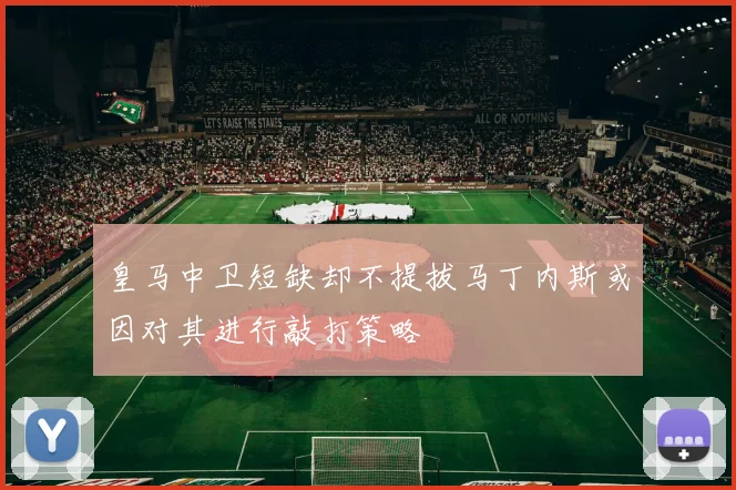 皇马中卫短缺却不提拔马丁内斯或因对其进行敲打策略