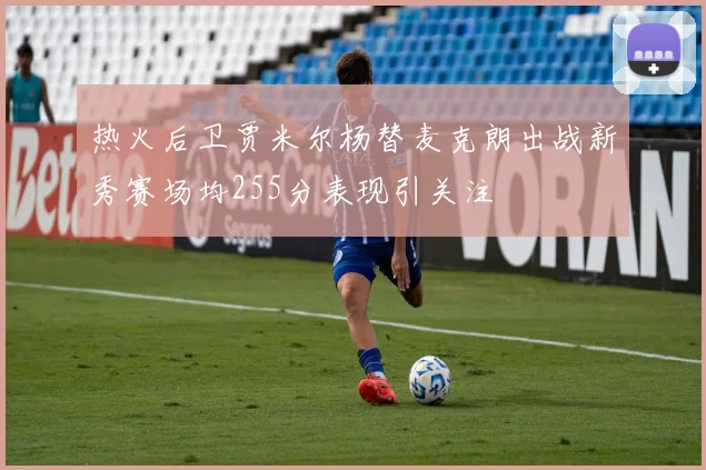 热火后卫贾米尔杨替麦克朗出战新秀赛场均255分表现引关注
