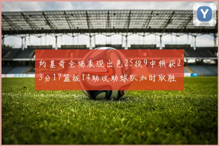 约基奇全场表现出色25投9中斩获23分17篮板14助攻助球队加时取胜
