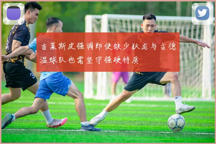 吉莱斯皮强调即使缺少狄龙与古德温球队也需坚守强硬特质