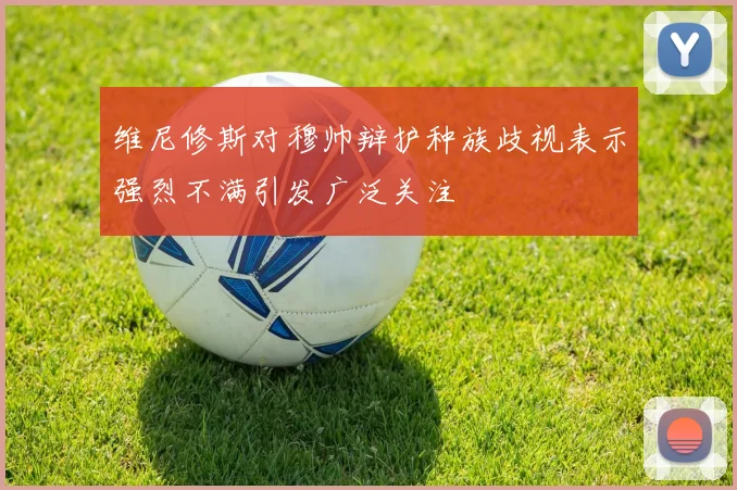 维尼修斯对穆帅辩护种族歧视表示强烈不满引发广泛关注
