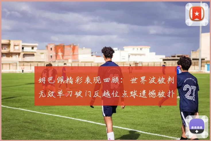 姆巴佩精彩表现回顾：世界波被判无效单刀破门反越位点球遗憾被扑救