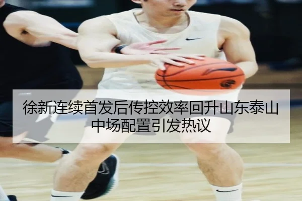 徐新连续首发后传控效率回升山东泰山中场配置引发热议 | 3377Sports